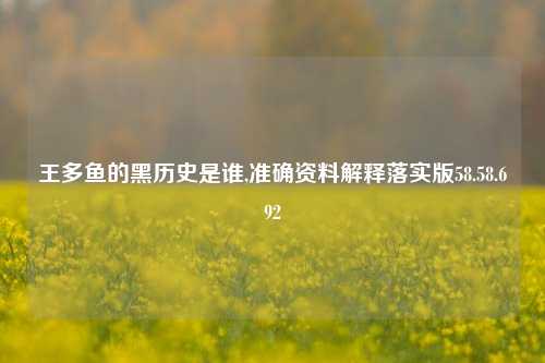 王多鱼的黑历史是谁,准确资料解释落实版58.58.692