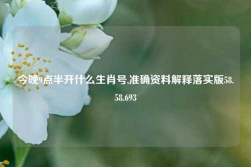 今晚9点半开什么生肖号,准确资料解释落实版58.58.693