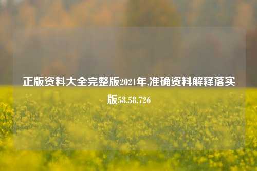 正版资料大全完整版2021年,准确资料解释落实版58.58.726