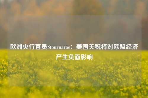 欧洲央行官员Stournaras：美国关税将对欧盟经济产生负面影响