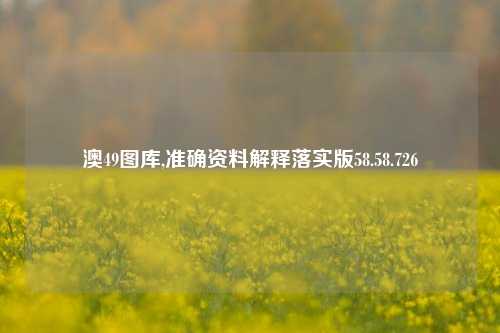 澳49图库,准确资料解释落实版58.58.726