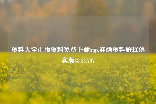 资料大全正版资料免费下载app,准确资料解释落实版58.58.707