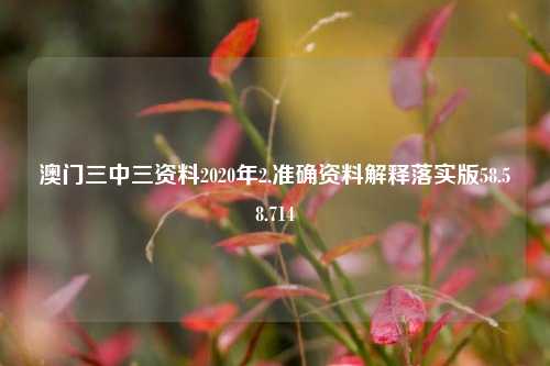 澳门三中三资料2020年2,准确资料解释落实版58.58.714