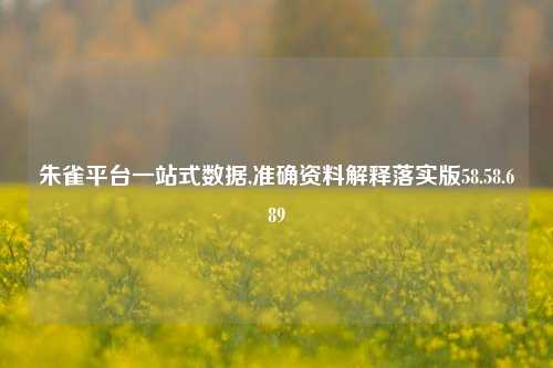 朱雀平台一站式数据,准确资料解释落实版58.58.689