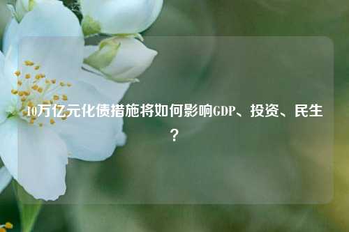 10万亿元化债措施将如何影响GDP、投资、民生？