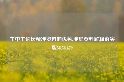 王中王论坛精准资料的优势,准确资料解释落实版58.58.679