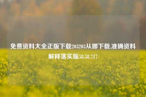 免费资料大全正版下载203203从哪下载,准确资料解释落实版58.58.717