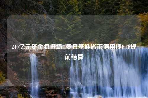 240亿元资金将进场  多只基准做市信用债ETF提前结募