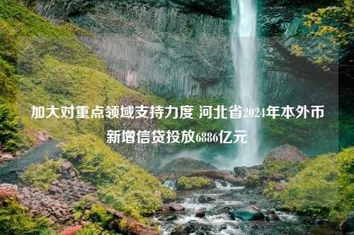 加大对重点领域支持力度 河北省2024年本外币新增信贷投放6886亿元