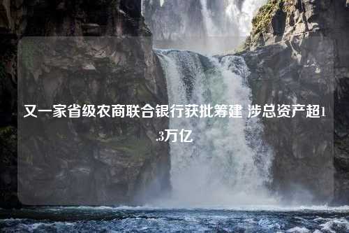 又一家省级农商联合银行获批筹建 涉总资产超1.3万亿