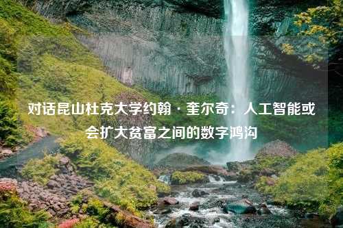 对话昆山杜克大学约翰·奎尔奇：人工智能或会扩大贫富之间的数字鸿沟