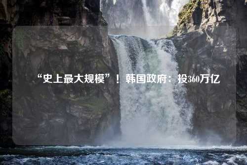 “史上最大规模”！韩国政府：投360万亿