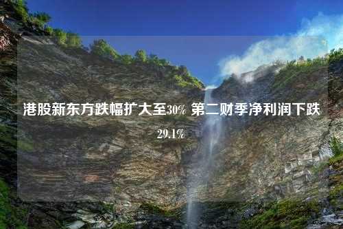 港股新东方跌幅扩大至30% 第二财季净利润下跌29.1%