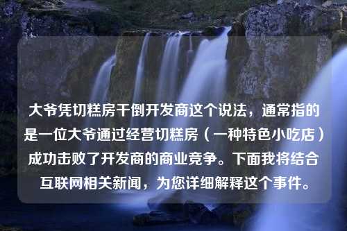 大爷凭切糕房干倒开发商这个说法，通常指的是一位大爷通过经营切糕房（一种特色小吃店）成功击败了开发商的商业竞争。下面我将结合互联网相关新闻，为您详细解释这个事件。