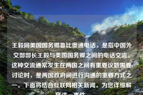 王毅同美国国务卿鲁比奥通电话，是指中国外交部部长王毅与美国国务卿之间的电话交流。这种交流通常发生在两国之间有重要议题需要讨论时，是两国政府间进行沟通的重要方式之一。下面将结合互联网相关新闻，为您详细解释这一事件。