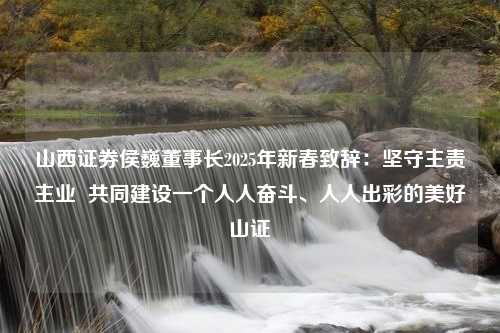 山西证券侯巍董事长2025年新春致辞：坚守主责主业  共同建设一个人人奋斗、人人出彩的美好山证