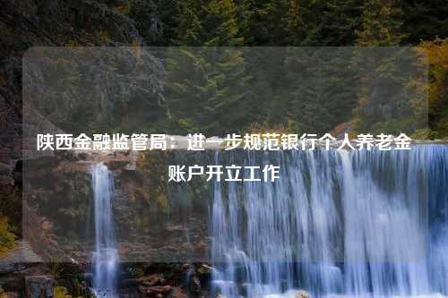 陕西金融监管局：进一步规范银行个人养老金账户开立工作