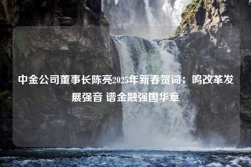 中金公司董事长陈亮2025年新春贺词：鸣改革发展强音 谱金融强国华章