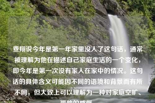 费翔说今年是第一年家里没人了这句话，通常被理解为他在描述自己家庭生活的一个变化，即今年是第一次没有家人在家中的情况。这句话的具体含义可能因不同的语境和背景而有所不同，但大致上可以理解为一种对家庭空旷、孤独的感慨。