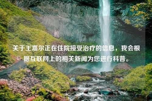 关于王嘉尔正在住院接受治疗的信息，我会根据互联网上的相关新闻为您进行科普。