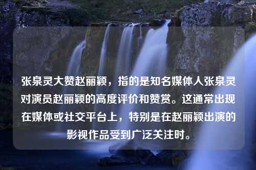 张泉灵大赞赵丽颖，指的是知名媒体人张泉灵对演员赵丽颖的高度评价和赞赏。这通常出现在媒体或社交平台上，特别是在赵丽颖出演的影视作品受到广泛关注时。