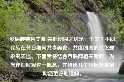 多民族特色美食 共赴团圆之约是一个关于不同民族在节日期间共享美食、共度团圆的文化现象的表述。下面我将结合互联网相关新闻，为您详细解释这一概念，并给出几个小标题来帮助您更好地理解。