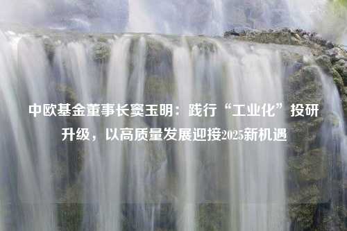 中欧基金董事长窦玉明：践行“工业化”投研升级，以高质量发展迎接2025新机遇