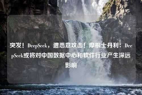 突发！DeepSeek，遭恶意攻击！摩根士丹利：DeepSeek或将对中国数据中心和软件行业产生深远影响