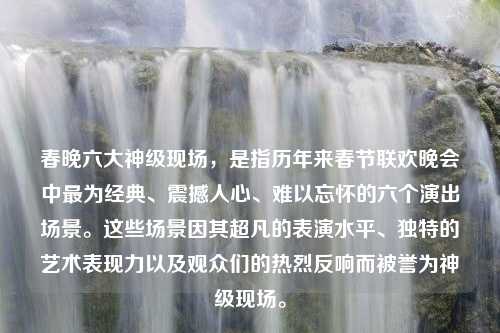 春晚六大神级现场，是指历年来春节联欢晚会中最为经典、震撼人心、难以忘怀的六个演出场景。这些场景因其超凡的表演水平、独特的艺术表现力以及观众们的热烈反响而被誉为神级现场。