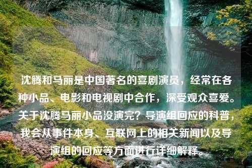 沈腾和马丽是中国著名的喜剧演员，经常在各种小品、电影和电视剧中合作，深受观众喜爱。关于沈腾马丽小品没演完？导演组回应的科普，我会从事件本身、互联网上的相关新闻以及导演组的回应等方面进行详细解释。