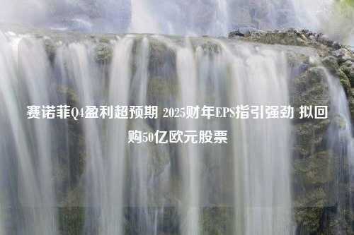 赛诺菲Q4盈利超预期 2025财年EPS指引强劲 拟回购50亿欧元股票