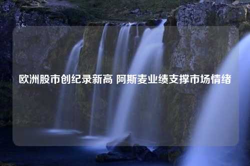 欧洲股市创纪录新高 阿斯麦业绩支撑市场情绪