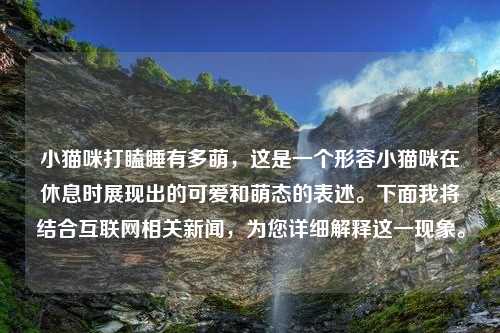 小猫咪打瞌睡有多萌，这是一个形容小猫咪在休息时展现出的可爱和萌态的表述。下面我将结合互联网相关新闻，为您详细解释这一现象。