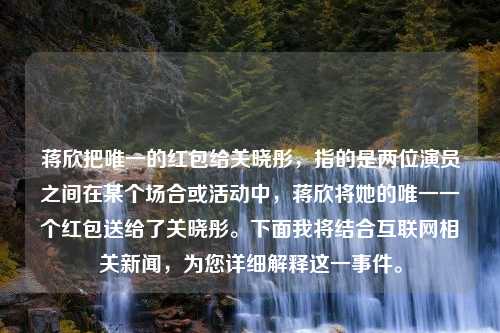 蒋欣把唯一的红包给关晓彤，指的是两位演员之间在某个场合或活动中，蒋欣将她的唯一一个红包送给了关晓彤。下面我将结合互联网相关新闻，为您详细解释这一事件。