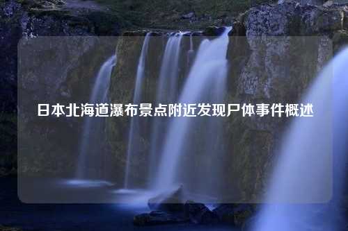 日本北海道瀑布景点附近发现尸体事件概述