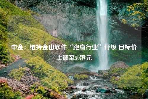 中金：维持金山软件“跑赢行业”评级 目标价上调至50港元