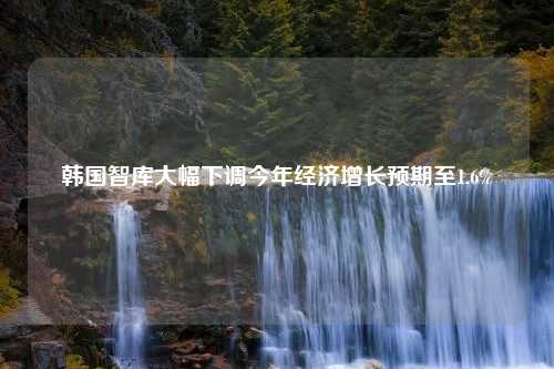 韩国智库大幅下调今年经济增长预期至1.6%