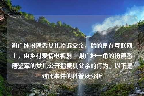 谢广坤扮演者女儿控诉父亲，指的是在互联网上，由乡村爱情电视剧中谢广坤一角的扮演者唐鉴军的女儿公开指责其父亲的行为。以下是对此事件的科普及分析