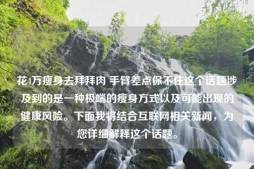 花4万瘦身去拜拜肉 手臂差点保不住这个话题涉及到的是一种极端的瘦身方式以及可能出现的健康风险。下面我将结合互联网相关新闻，为您详细解释这个话题。