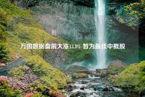 万国数据盘前大涨13.8% 暂为最佳中概股