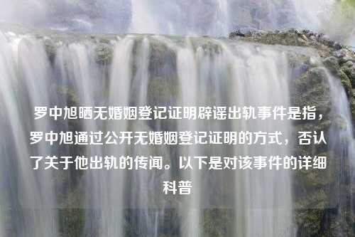 罗中旭晒无婚姻登记证明辟谣出轨事件是指，罗中旭通过公开无婚姻登记证明的方式，否认了关于他出轨的传闻。以下是对该事件的详细科普