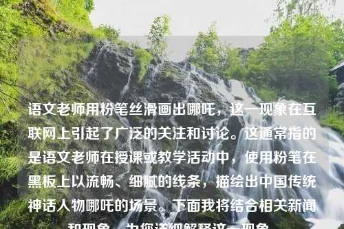 语文老师用粉笔丝滑画出哪吒，这一现象在互联网上引起了广泛的关注和讨论。这通常指的是语文老师在授课或教学活动中，使用粉笔在黑板上以流畅、细腻的线条，描绘出中国传统神话人物哪吒的场景。下面我将结合相关新闻和现象，为您详细解释这一现象。