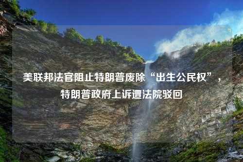 美联邦法官阻止特朗普废除“出生公民权”，特朗普政府上诉遭法院驳回