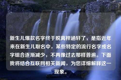 新生儿爆款名字终于脱离梓涵轩了，是指近年来在新生儿取名中，某些特定的流行名字或名字组合逐渐减少，不再像过去那样普遍。下面我将结合互联网相关新闻，为您详细解释这一现象。